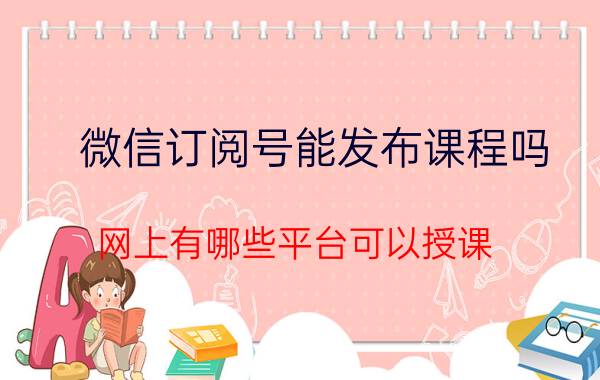 微信订阅号能发布课程吗 网上有哪些平台可以授课？